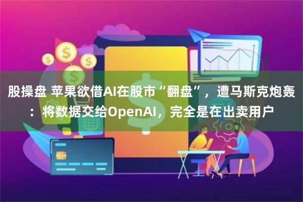 股操盘 苹果欲借AI在股市“翻盘”，遭马斯克炮轰：将数据交给OpenAI，完全是在出卖用户