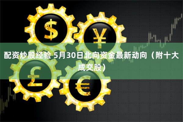 配资炒股经验 5月30日北向资金最新动向（附十大成交股）