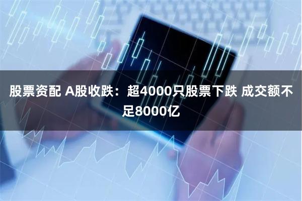 股票资配 A股收跌：超4000只股票下跌 成交额不足8000亿