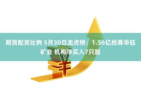 期货配资比例 5月30日龙虎榜：1.56亿抢筹华钰矿业 机构净买入7只股