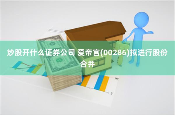 炒股开什么证券公司 爱帝宫(00286)拟进行股份合并