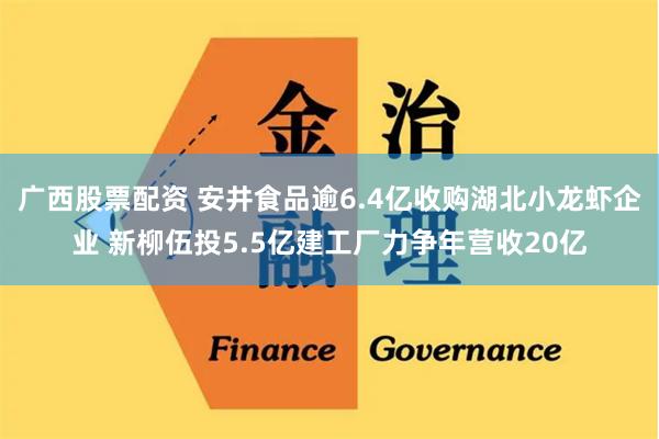 广西股票配资 安井食品逾6.4亿收购湖北小龙虾企业 新柳伍投5.5亿建工厂力争年营收20亿