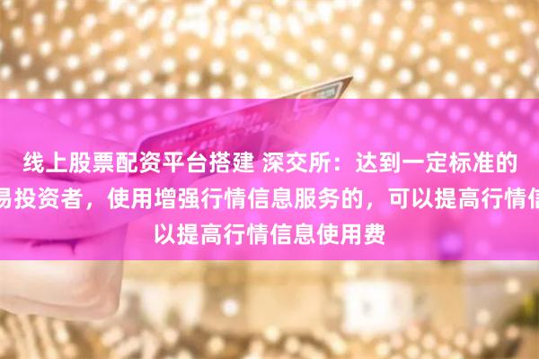 线上股票配资平台搭建 深交所：达到一定标准的程序化交易投资者，使用增强行情信息服务的，可以提高行情信息使用费