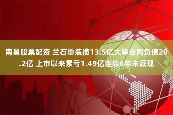 南昌股票配资 兰石重装揽13.5亿大单合同负债20.2亿 上市以来累亏1.49亿连续6年未派现