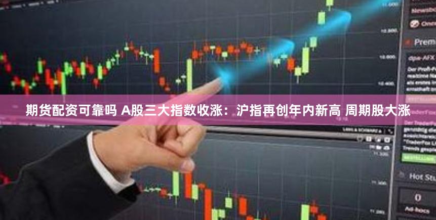 期货配资可靠吗 A股三大指数收涨：沪指再创年内新高 周期股大涨