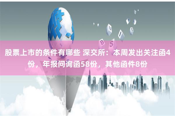 股票上市的条件有哪些 深交所：本周发出关注函4份，年报问询函58份，其他函件8份