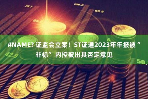 #NAME? 证监会立案！ST证通2023年年报被“非标” 内控被出具否定意见