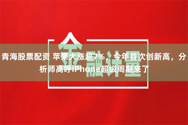 青海股票配资 苹果大涨超7%，今年首次创新高，分析师高呼iPhone超级周期来了