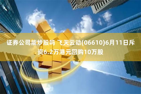 证券公司能炒股吗 飞天云动(06610)6月11日斥资6.2万港元回购10万股