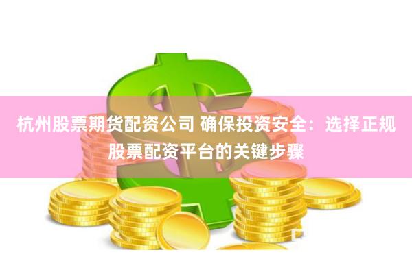 杭州股票期货配资公司 确保投资安全：选择正规股票配资平台的关键步骤