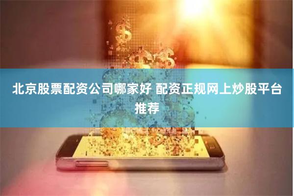 北京股票配资公司哪家好 配资正规网上炒股平台推荐