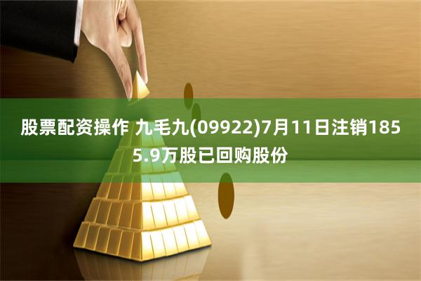 股票配资操作 九毛九(09922)7月11日注销1855.9万股已回购股份