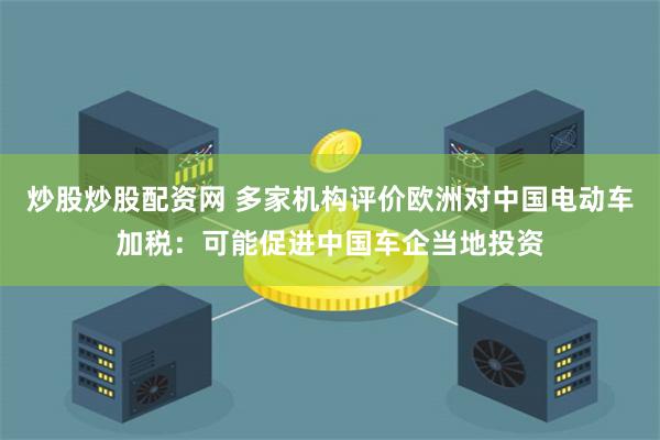 炒股炒股配资网 多家机构评价欧洲对中国电动车加税：可能促进中国车企当地投资