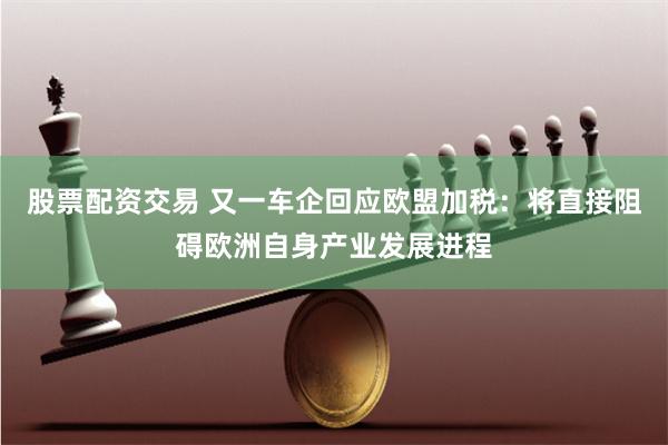 股票配资交易 又一车企回应欧盟加税：将直接阻碍欧洲自身产业发展进程