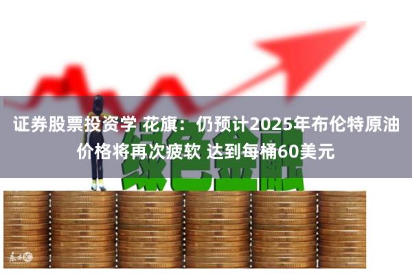 证券股票投资学 花旗：仍预计2025年布伦特原油价格将再次疲软 达到每桶60美元