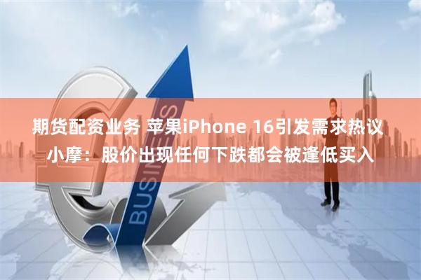 期货配资业务 苹果iPhone 16引发需求热议 小摩：股价出现任何下跌都会被逢低买入