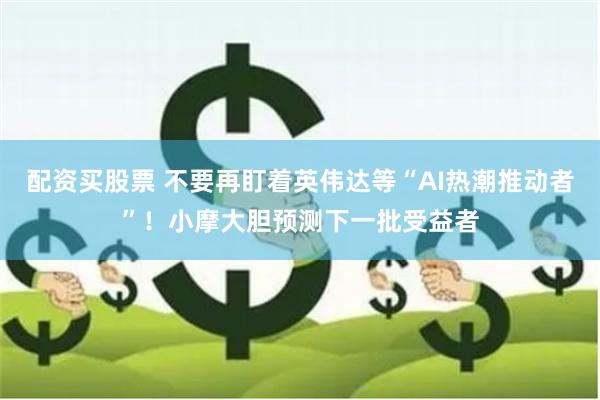 配资买股票 不要再盯着英伟达等“AI热潮推动者”！小摩大胆预测下一批受益者