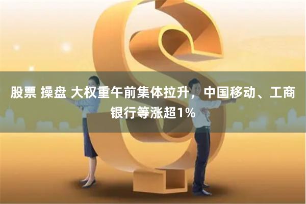 股票 操盘 大权重午前集体拉升，中国移动、工商银行等涨超1%