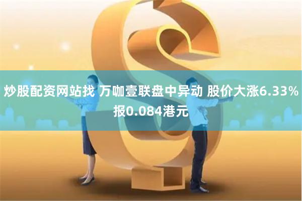 炒股配资网站找 万咖壹联盘中异动 股价大涨6.33%报0.084港元