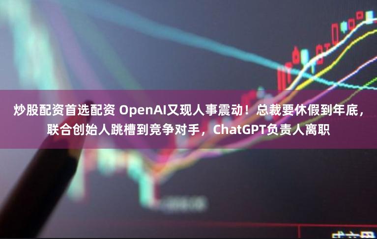 炒股配资首选配资 OpenAI又现人事震动！总裁要休假到年底，联合创始人跳槽到竞争对手，ChatGPT负责人离职