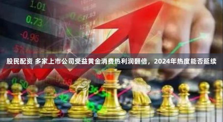 股民配资 多家上市公司受益黄金消费热利润翻倍，2024年热度能否延续