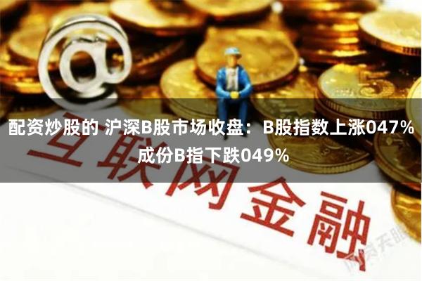 配资炒股的 沪深B股市场收盘：B股指数上涨047% 成份B指下跌049%