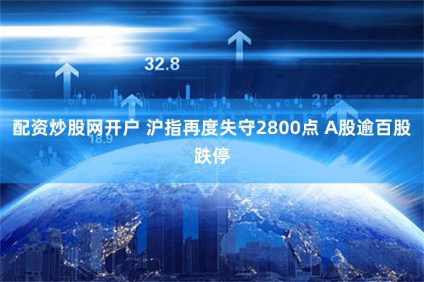 配资炒股网开户 沪指再度失守2800点 A股逾百股跌停