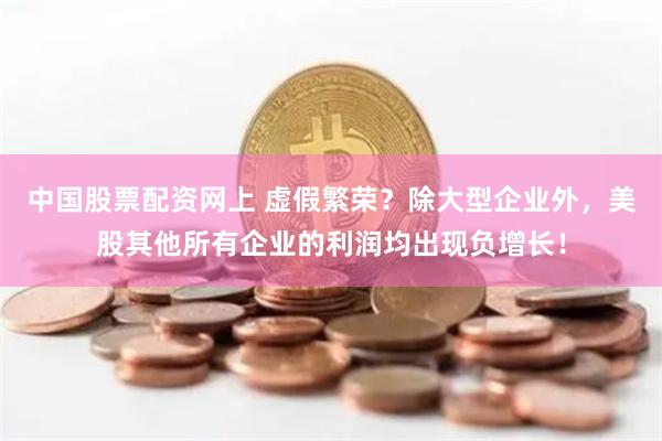 中国股票配资网上 虚假繁荣？除大型企业外，美股其他所有企业的利润均出现负增长！