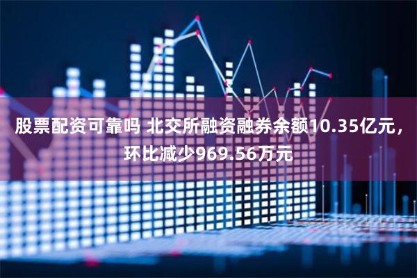 股票配资可靠吗 北交所融资融券余额10.35亿元，环比减少969.56万元