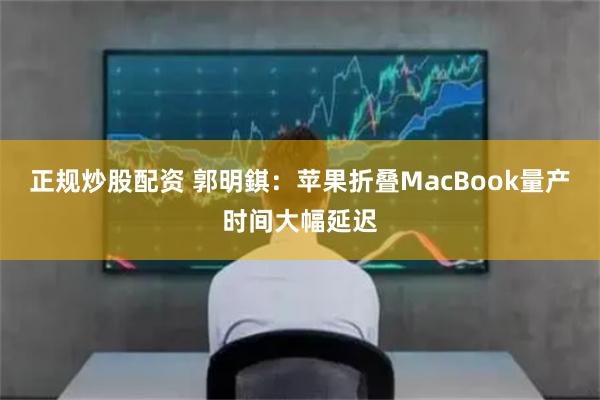 正规炒股配资 郭明錤：苹果折叠MacBook量产时间大幅延迟