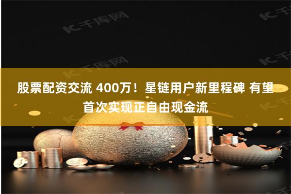 股票配资交流 400万！星链用户新里程碑 有望首次实现正自由现金流