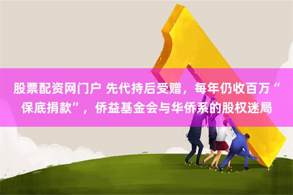 股票配资网门户 先代持后受赠，每年仍收百万“保底捐款”，侨益基金会与华侨系的股权迷局