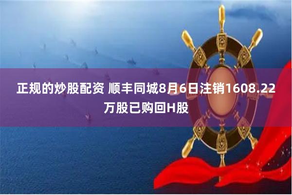 正规的炒股配资 顺丰同城8月6日注销1608.22万股已购回H股