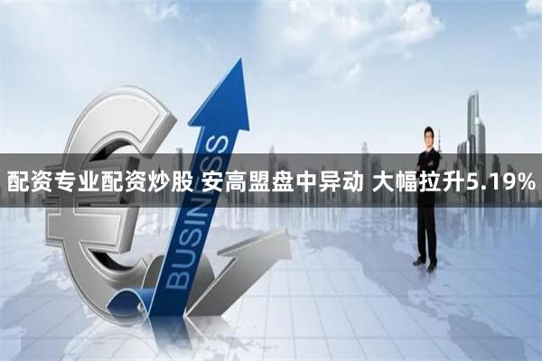 配资专业配资炒股 安高盟盘中异动 大幅拉升5.19%