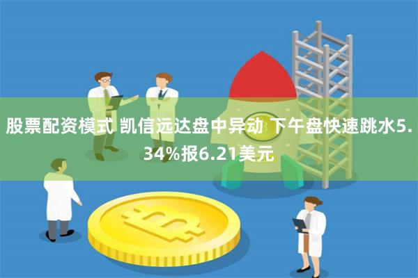 股票配资模式 凯信远达盘中异动 下午盘快速跳水5.34%报6.21美元