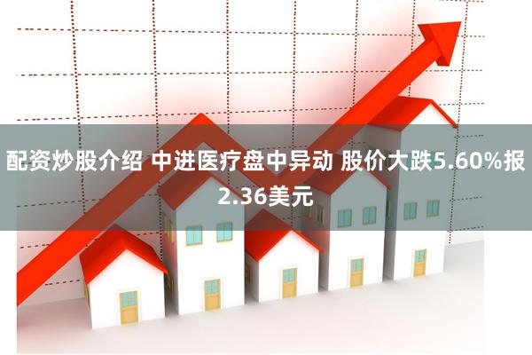 配资炒股介绍 中进医疗盘中异动 股价大跌5.60%报2.36美元