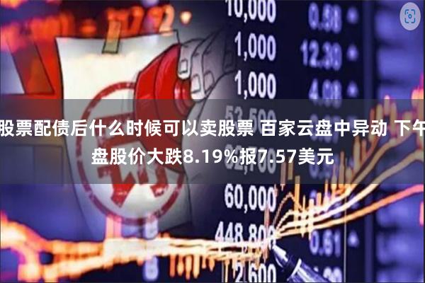 股票配债后什么时候可以卖股票 百家云盘中异动 下午盘股价大跌8.19%报7.57美元