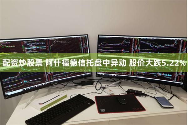 配资炒股票 阿什福德信托盘中异动 股价大跌5.22%