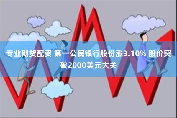 专业期货配资 第一公民银行股份涨3.10% 股价突破2000美元大关