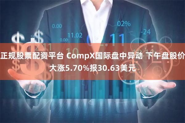 正规股票配资平台 CompX国际盘中异动 下午盘股价大涨5.70%报30.63美元