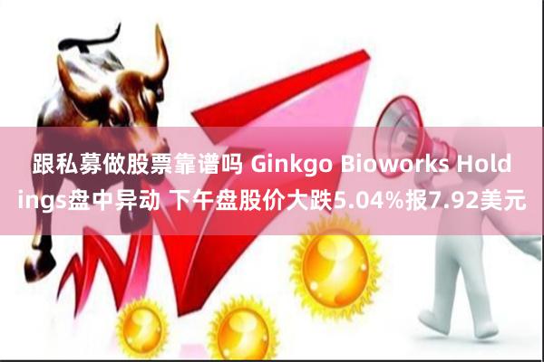 跟私募做股票靠谱吗 Ginkgo Bioworks Holdings盘中异动 下午盘股价大跌5.04%报7.92美元