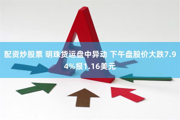 配资炒股票 明珠货运盘中异动 下午盘股价大跌7.94%报1.16美元