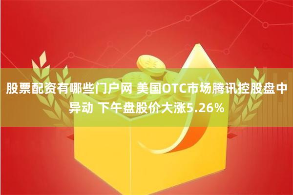 股票配资有哪些门户网 美国OTC市场腾讯控股盘中异动 下午盘股价大涨5.26%