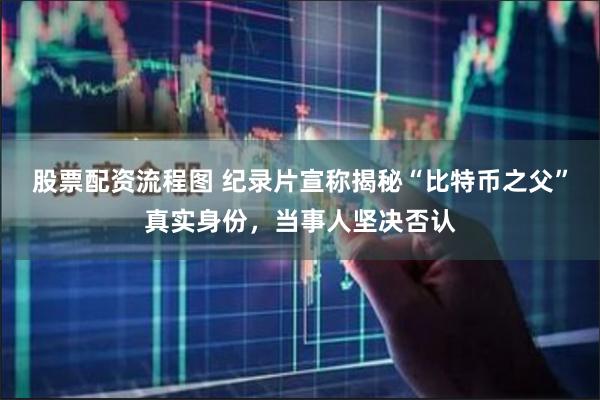 股票配资流程图 纪录片宣称揭秘“比特币之父”真实身份，当事人坚决否认