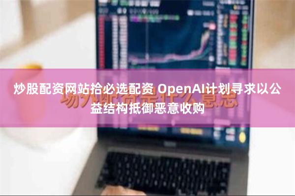 炒股配资网站拾必选配资 OpenAI计划寻求以公益结构抵御恶意收购