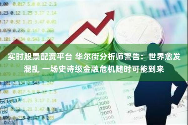 实时股票配资平台 华尔街分析师警告：世界愈发混乱 一场史诗级金融危机随时可能到来