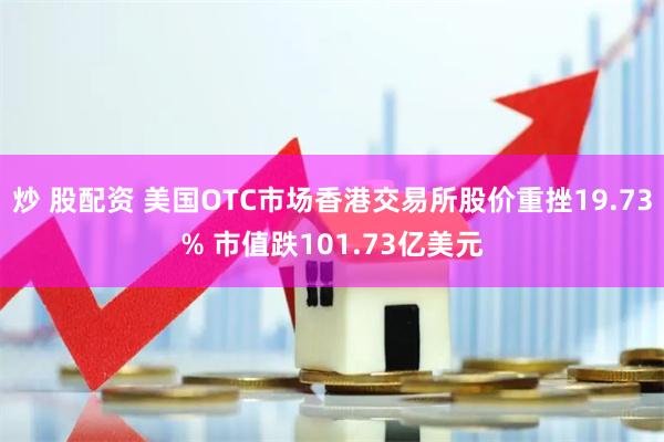 炒 股配资 美国OTC市场香港交易所股价重挫19.73% 市值跌101.73亿美元