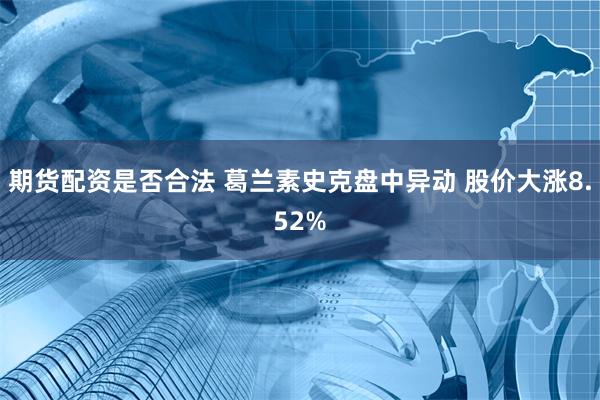 期货配资是否合法 葛兰素史克盘中异动 股价大涨8.52%