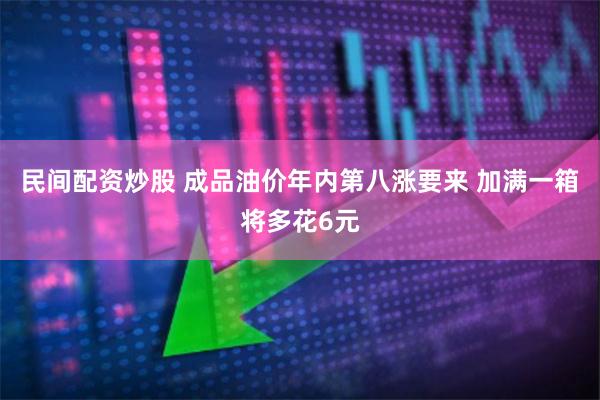 民间配资炒股 成品油价年内第八涨要来 加满一箱将多花6元