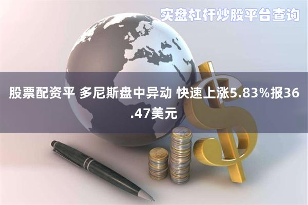 股票配资平 多尼斯盘中异动 快速上涨5.83%报36.47美元